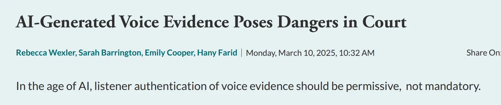 A Lawfare article header on a pale blue-green ground: the headline ‘AI-Generated Voice Evidence Poses Dangers in Court’, a teal hyperlinked byline reading Rebecca Wexler, Sarah Barrington, Emily Cooper, Hany Farid, the dateline ‘Monday, March 10, 2025, 10:32 AM’, a ‘Share On:’ control cropped at the right edge, and the standfirst ‘In the age of AI, listener authentication of voice evidence should be permissive, not mandatory.’