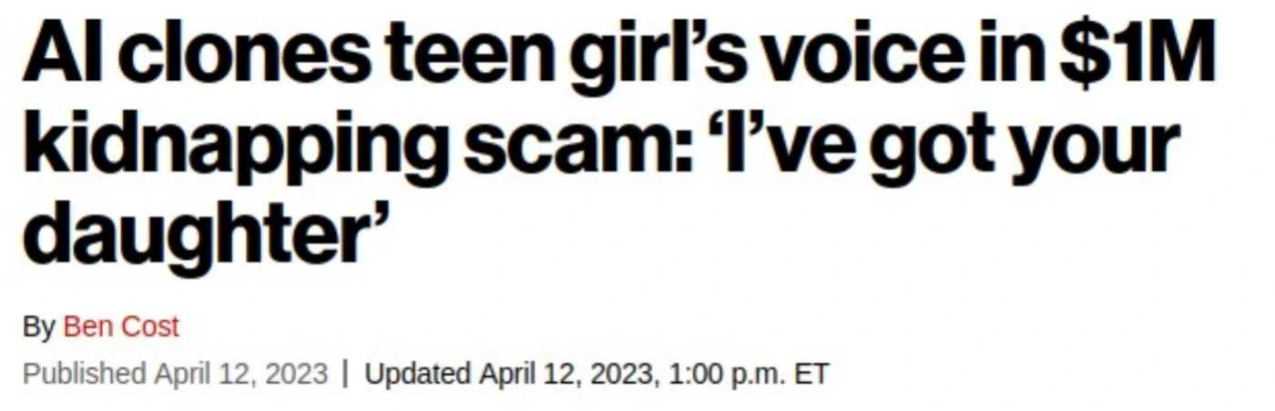 A news headline in a heavy condensed sans: ‘AI clones teen girl’s voice in $1M kidnapping scam: “I’ve got your daughter”’, with a red hyperlinked byline ‘By Ben Cost’ and the line ‘Published April 12, 2023 | Updated April 12, 2023, 1:00 p.m. ET’.