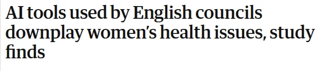Guardian headline: ‘AI tools used by English councils downplay women’s health issues, study finds’