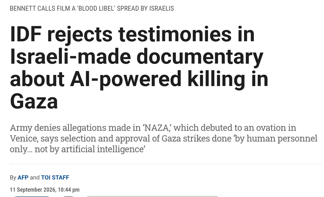 A Times of Israel article header: the kicker ‘BENNETT CALLS FILM A ‘BLOOD LIBEL’ SPREAD BY ISRAELIS’ above the headline ‘IDF rejects testimonies in Israeli-made documentary about AI-powered killing in Gaza’, the standfirst ‘Army denies allegations made in ‘NAZA,’ which debuted to an ovation in Venice, says selection and approval of Gaza strikes done ‘by human personnel only… not by artificial intelligence’’, the byline ‘By AFP and TOI STAFF’ and the date 11 September 2026.